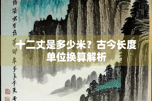 十二丈是多少米？古今长度单位换算解析