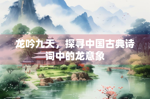 龙吟九天，探寻中国古典诗词中的龙意象