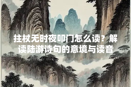 拄杖无时夜叩门怎么读？解读陆游诗句的意境与读音