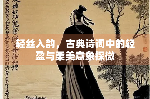 轻丝入韵，古典诗词中的轻盈与柔美意象探微