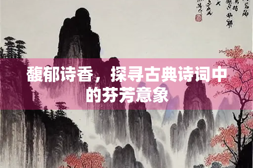 馥郁诗香，探寻古典诗词中的芬芳意象