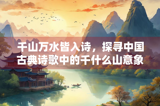 千山万水皆入诗，探寻中国古典诗歌中的千什么山意象