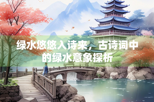 绿水悠悠入诗来，古诗词中的绿水意象探析