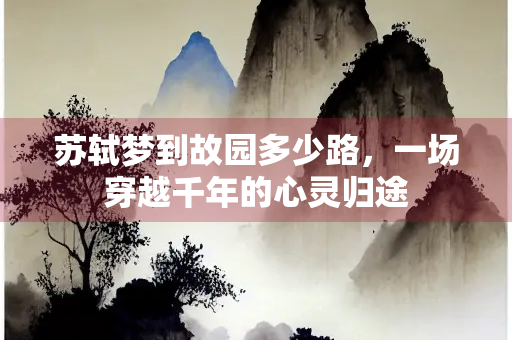 苏轼梦到故园多少路，一场穿越千年的心灵归途
