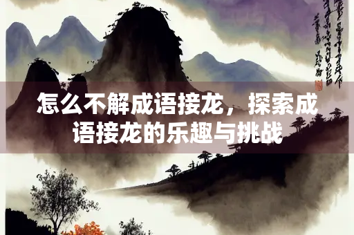 怎么不解成语接龙，探索成语接龙的乐趣与挑战