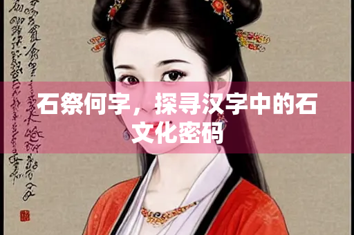 石祭何字，探寻汉字中的石文化密码