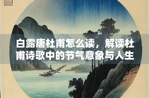 白露唐杜甫怎么读，解读杜甫诗歌中的节气意象与人生感慨
