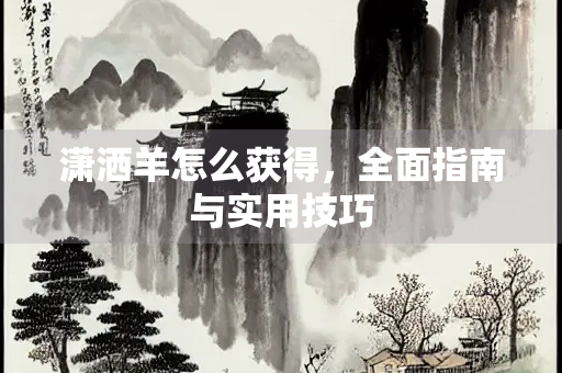 潇洒羊怎么获得，全面指南与实用技巧