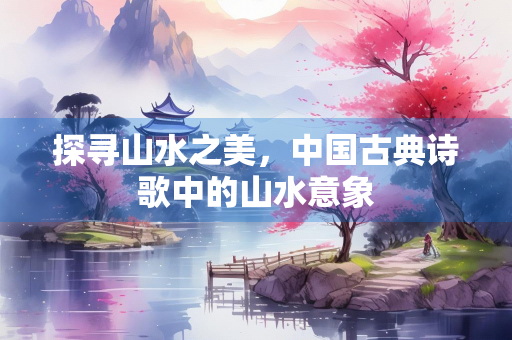 探寻山水之美，中国古典诗歌中的山水意象