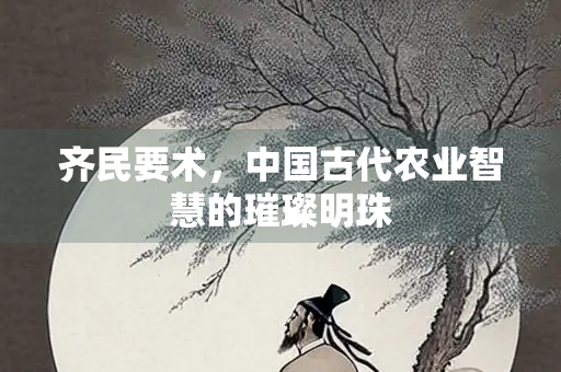齐民要术，中国古代农业智慧的璀璨明珠