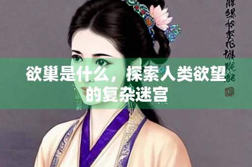 欲巢是什么，探索人类欲望的复杂迷宫