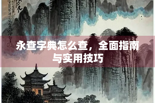 永查字典怎么查，全面指南与实用技巧