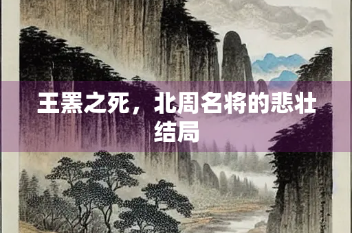 王罴之死，北周名将的悲壮结局