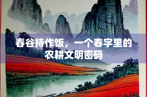 舂谷持作饭，一个春字里的农耕文明密码