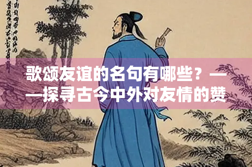 歌颂友谊的名句有哪些？——探寻古今中外对友情的赞美
