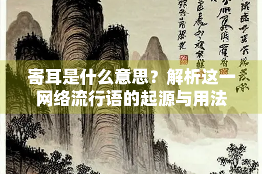 寄耳是什么意思？解析这一网络流行语的起源与用法