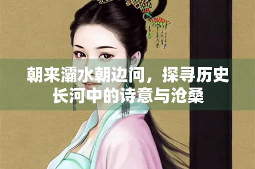 朝来灞水朝边问，探寻历史长河中的诗意与沧桑