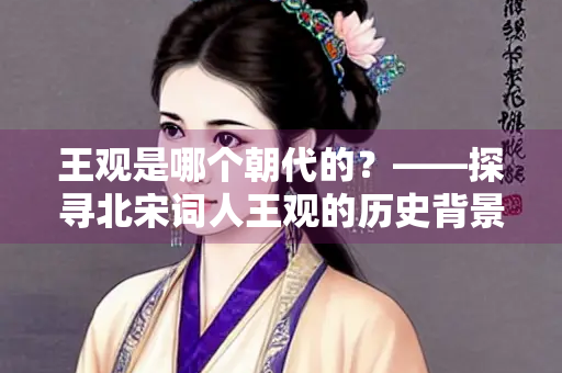 王观是哪个朝代的？——探寻北宋词人王观的历史背景与文学成就
