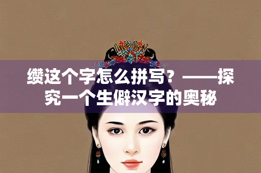 缵这个字怎么拼写？——探究一个生僻汉字的奥秘