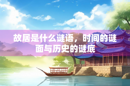 故居是什么谜语，时间的谜面与历史的谜底
