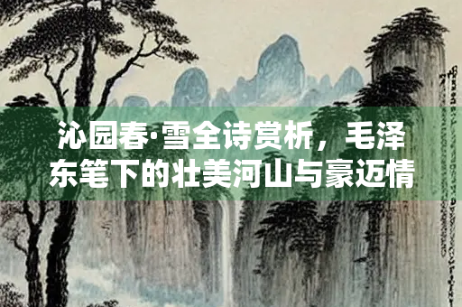 沁园春·雪全诗赏析，毛泽东笔下的壮美河山与豪迈情怀