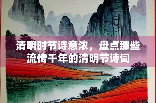 清明时节诗意浓，盘点那些流传千年的清明节诗词
