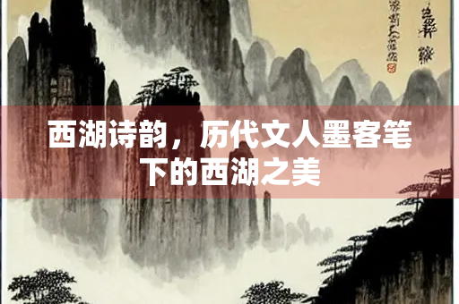 西湖诗韵，历代文人墨客笔下的西湖之美
