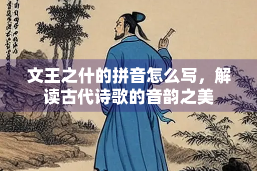 文王之什的拼音怎么写，解读古代诗歌的音韵之美