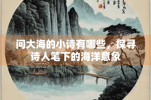 问大海的小诗有哪些，探寻诗人笔下的海洋意象