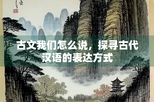 古文我们怎么说，探寻古代汉语的表达方式