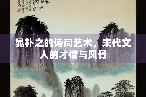 晁补之的诗词艺术，宋代文人的才情与风骨