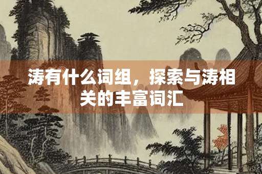 涛有什么词组，探索与涛相关的丰富词汇