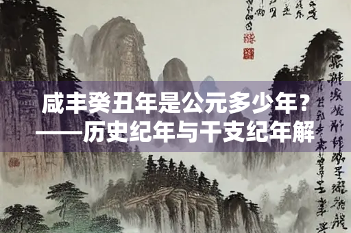 咸丰癸丑年是公元多少年？——历史纪年与干支纪年解析