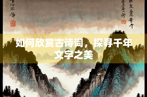 如何欣赏古诗词，探寻千年文字之美