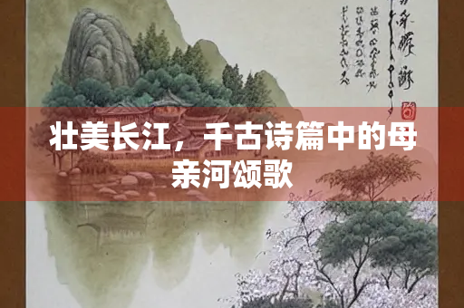 壮美长江，千古诗篇中的母亲河颂歌