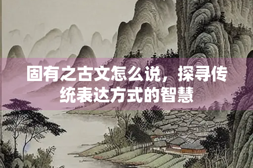 固有之古文怎么说，探寻传统表达方式的智慧