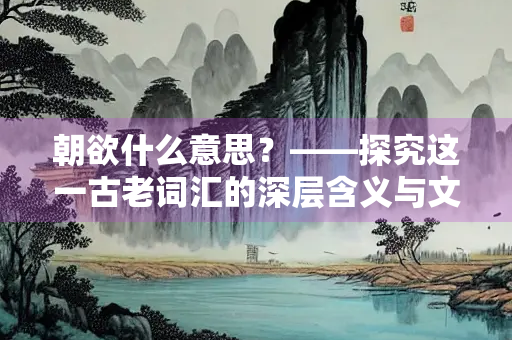 朝欲什么意思？——探究这一古老词汇的深层含义与文化背景