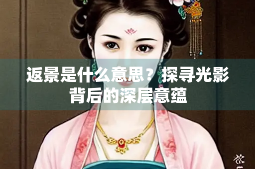 返景是什么意思？探寻光影背后的深层意蕴