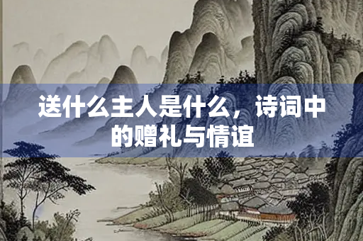 送什么主人是什么，诗词中的赠礼与情谊