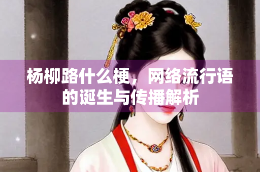 杨柳路什么梗，网络流行语的诞生与传播解析