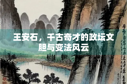 王安石，千古奇才的政坛文胆与变法风云