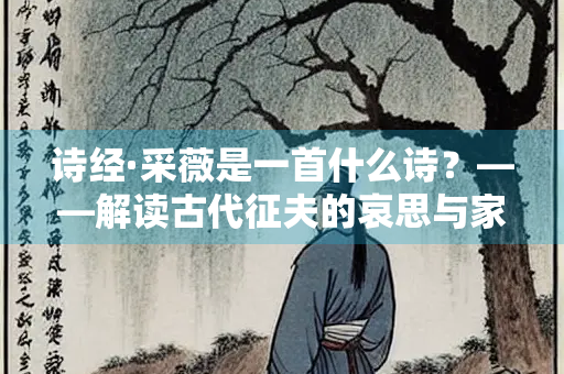 诗经·采薇是一首什么诗？——解读古代征夫的哀思与家国情怀