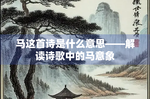 马这首诗是什么意思——解读诗歌中的马意象