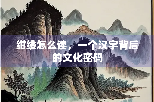 绀缕怎么读，一个汉字背后的文化密码