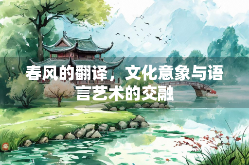 春风的翻译，文化意象与语言艺术的交融