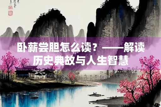 卧薪尝胆怎么读？——解读历史典故与人生智慧