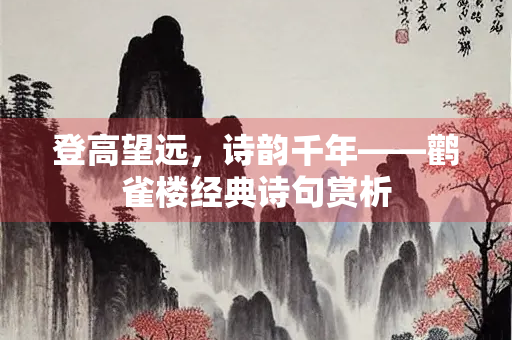 登高望远，诗韵千年——鹳雀楼经典诗句赏析