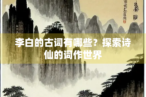 李白的古词有哪些？探索诗仙的词作世界