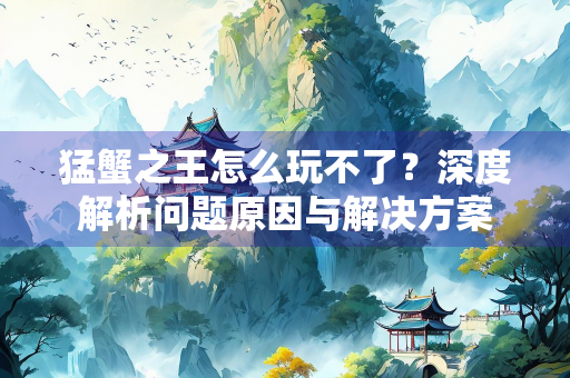 猛蟹之王怎么玩不了？深度解析问题原因与解决方案