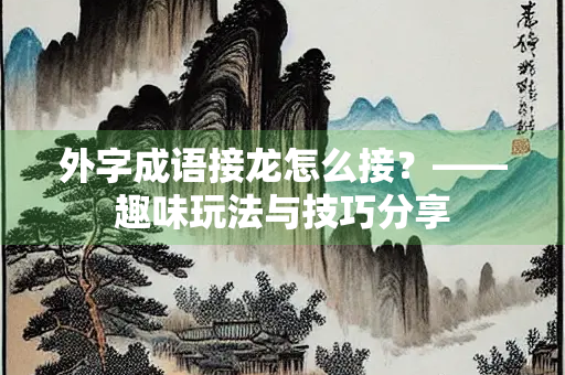 外字成语接龙怎么接？——趣味玩法与技巧分享